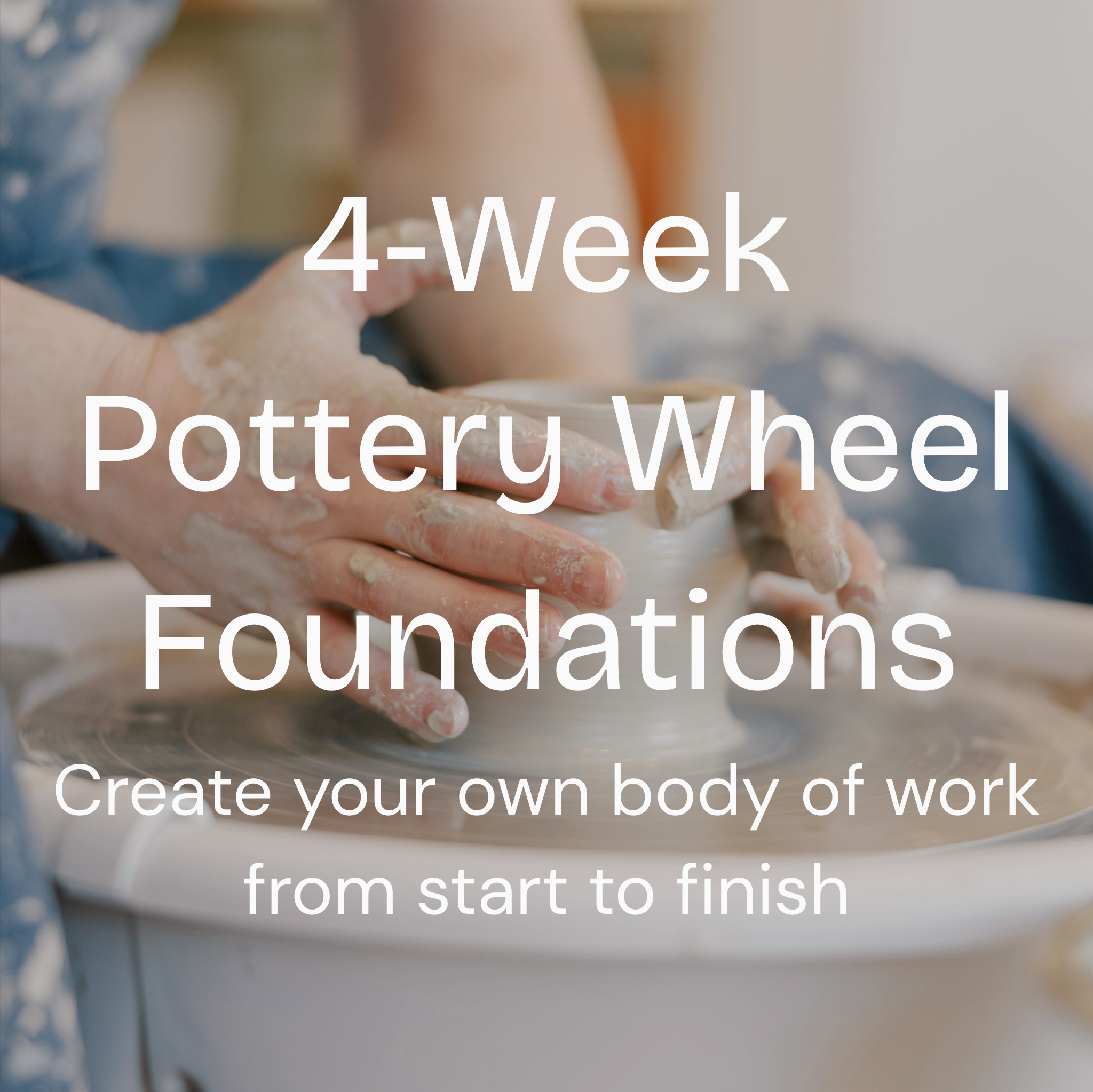 "4-Week Pottery Pottery Wheel Foundations create your own body of work from start to finish" text over a photo of pair of hands working on a cup on the pottery wheel. 