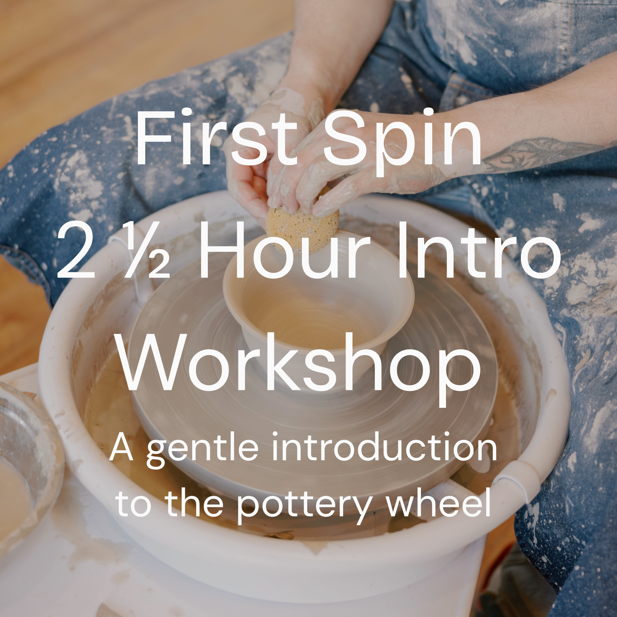 "First Spin 2 1/2 hour intro workshop a gentle introduction to the pottery wheel" text over a photo of hands working with clay on a pottery wheel with a yellow sponge.